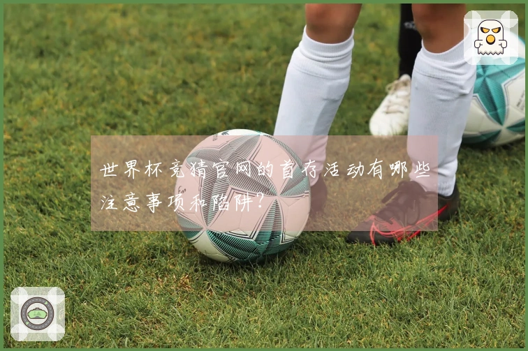 世界杯竞猜官网的首存活动有哪些注意事项和陷阱?