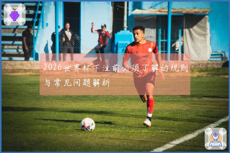 2026世界杯下注前必须了解的规则与常见问题解析