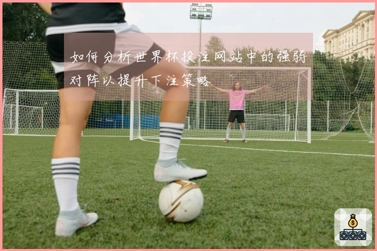 如何分析世界杯投注网站中的强弱对阵以提升下注策略