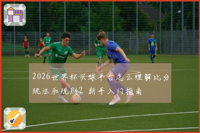 2026世界杯买球平台怎么理解比分玩法和规则?新手入门指南
